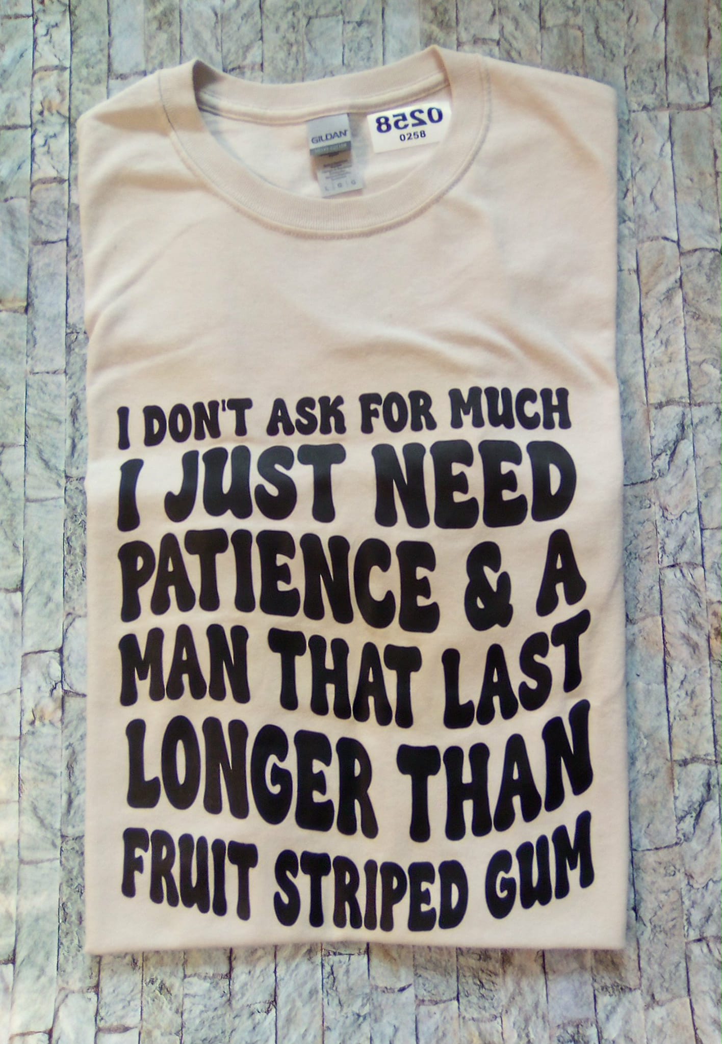I don't ask for much I just need Patience & A man that last Longer than fruit striped gum